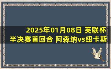 2025年01月08日 英联杯半决赛首回合 阿森纳vs纽卡斯尔联 全场录像